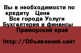 Вы в необходимости по кредиту › Цена ­ 90 000 - Все города Услуги » Бухгалтерия и финансы   . Приморский край